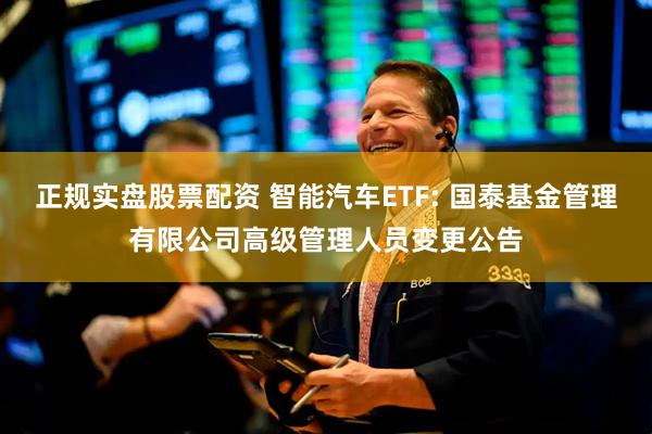 正规实盘股票配资 智能汽车ETF: 国泰基金管理有限公司高级管理人员变更公告