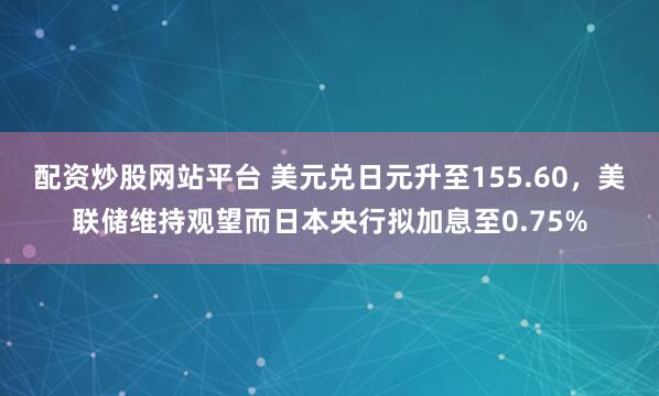 配资炒股网站平台 美元兑日元升至155.60，美联储维持观望而日本央行拟加息至0.75%