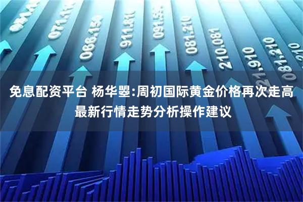 免息配资平台 杨华曌:周初国际黄金价格再次走高 最新行情走势分析操作建议