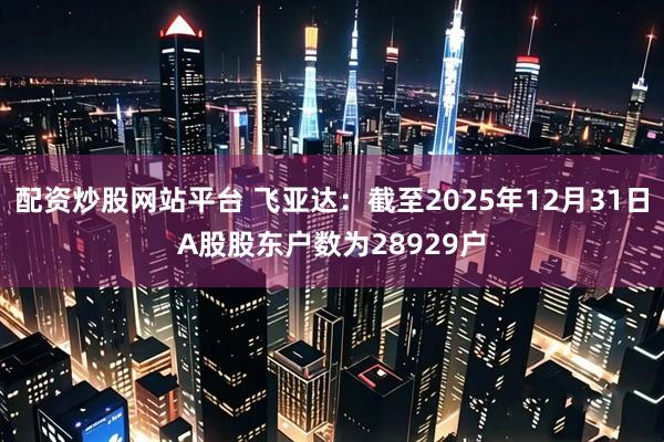 配资炒股网站平台 飞亚达：截至2025年12月31日A股股东户数为28929户