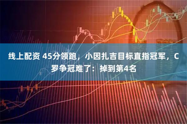 线上配资 45分领跑，小因扎吉目标直指冠军，C罗争冠难了：掉到第4名