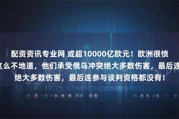 配资资讯专业网 或超10000亿欧元！欧洲很愤怒，做梦没想到美国这么不地道，他们承受俄乌冲突绝大多数伤害，最后连参与谈判资格都没有！