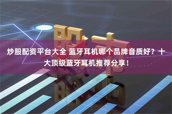 炒股配资平台大全 蓝牙耳机哪个品牌音质好？十大顶级蓝牙耳机推荐分享！
