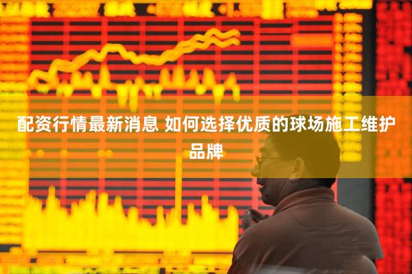 配资行情最新消息 如何选择优质的球场施工维护品牌