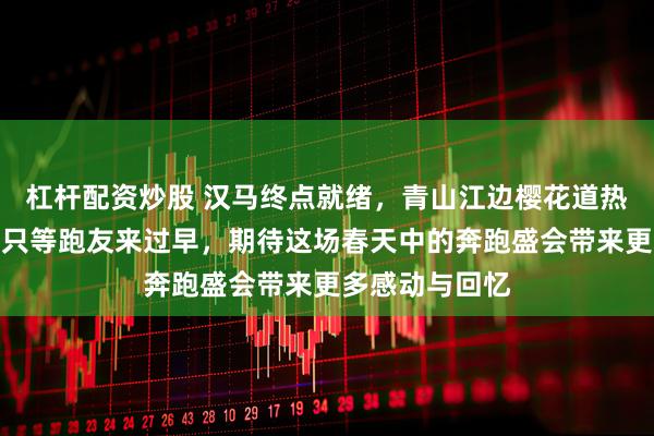杠杆配资炒股 汉马终点就绪，青山江边樱花道热干面摊已支好只等跑友来过早，期待这场春天中的奔跑盛会带来更多感动与回忆