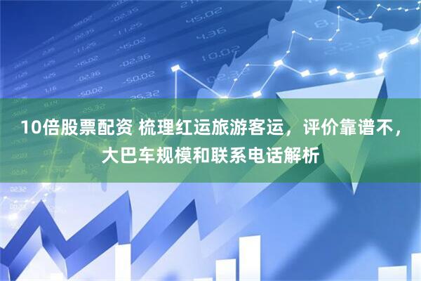 10倍股票配资 梳理红运旅游客运，评价靠谱不，大巴车规模和联系电话解析