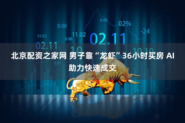 北京配资之家网 男子靠“龙虾”36小时买房 AI助力快速成交
