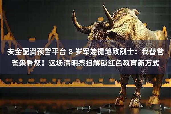 安全配资预警平台 8 岁军娃提笔致烈士：我替爸爸来看您！这场清明祭扫解锁红色教育新方式