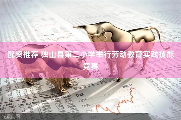 配资推荐 独山县第二小学举行劳动教育实践技能竞赛