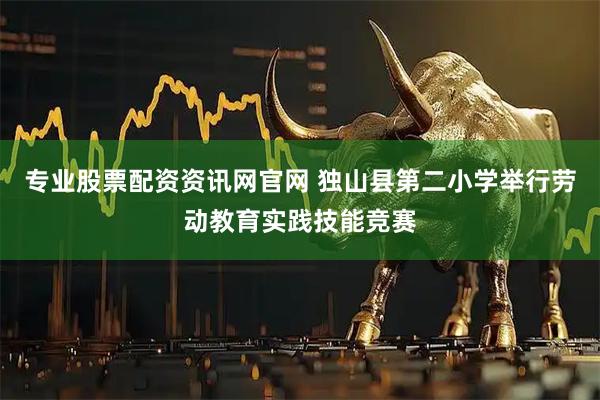 专业股票配资资讯网官网 独山县第二小学举行劳动教育实践技能竞赛