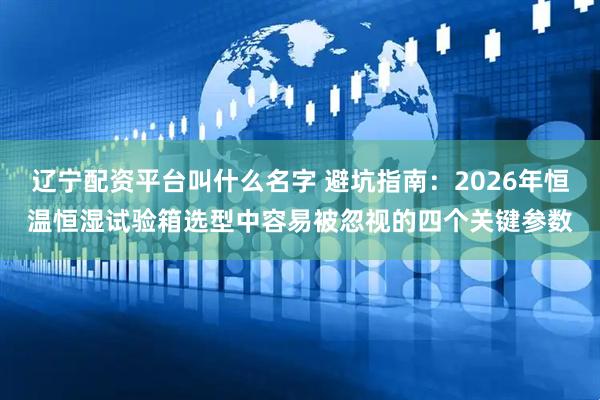 辽宁配资平台叫什么名字 避坑指南：2026年恒温恒湿试验箱选型中容易被忽视的四个关键参数