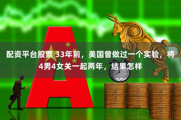 配资平台股票 33年前，美国曾做过一个实验，将4男4女关一起两年，结果怎样