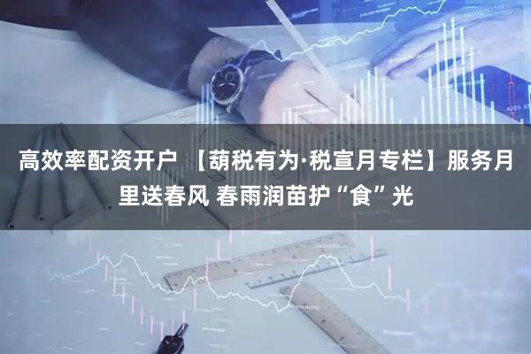 高效率配资开户 【葫税有为·税宣月专栏】服务月里送春风 春雨润苗护“食”光