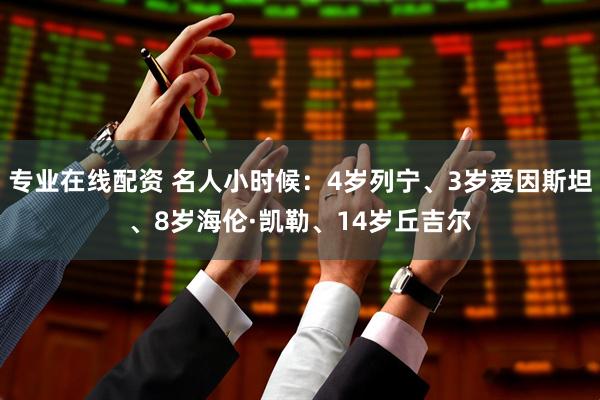 专业在线配资 名人小时候：4岁列宁、3岁爱因斯坦、8岁海伦·凯勒、14岁丘吉尔