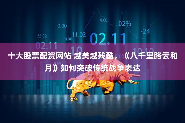 十大股票配资网站 越美越残酷，《八千里路云和月》如何突破传统战争表达
