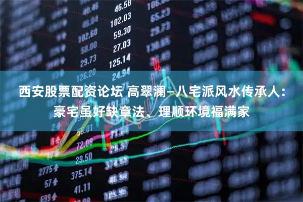 西安股票配资论坛 高翠澜—八宅派风水传承人：豪宅虽好缺章法、理顺环境福满家
