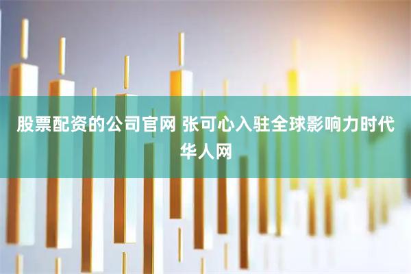 股票配资的公司官网 张可心入驻全球影响力时代华人网