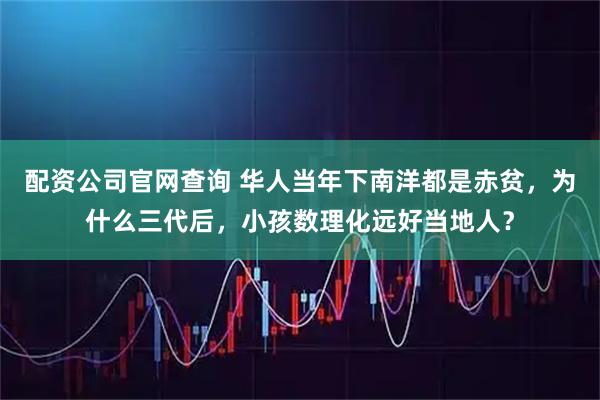 配资公司官网查询 华人当年下南洋都是赤贫，为什么三代后，小孩数理化远好当地人？