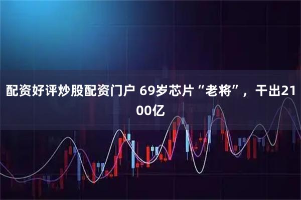 配资好评炒股配资门户 69岁芯片“老将”，干出2100亿