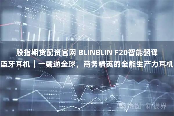 股指期货配资官网 BLINBLIN F20智能翻译蓝牙耳机｜一戴通全球，商务精英的全能生产力耳机