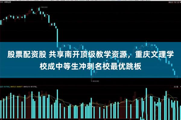 股票配资股 共享南开顶级教学资源，重庆文理学校成中等生冲刺名校最优跳板