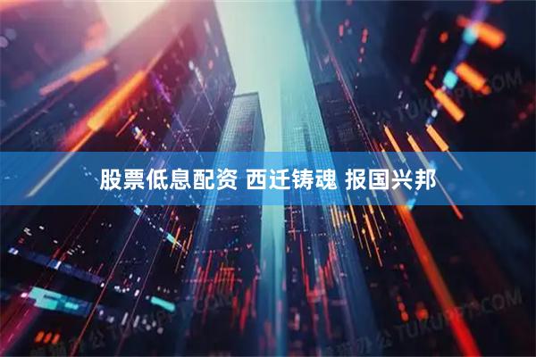 股票低息配资 西迁铸魂 报国兴邦