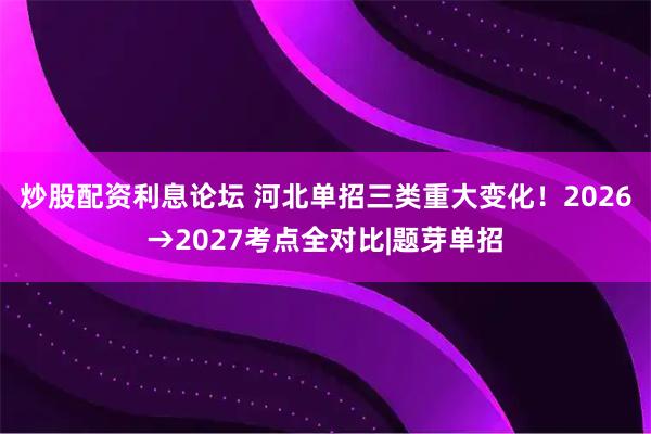 炒股配资利息论坛 河北单招三类重大变化！2026→2027考点全对比|题芽单招