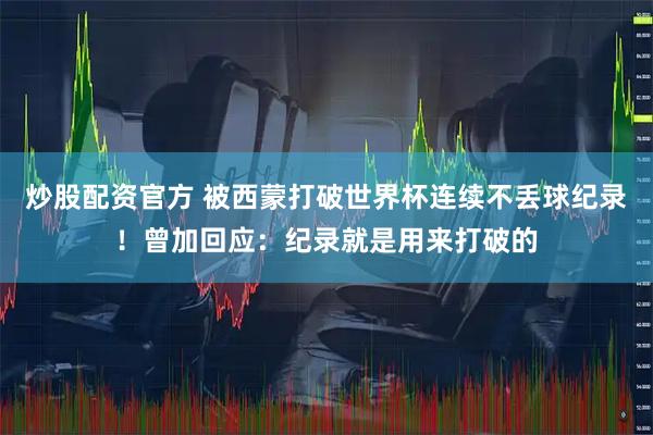 炒股配资官方 被西蒙打破世界杯连续不丢球纪录！曾加回应：纪录就是用来打破的