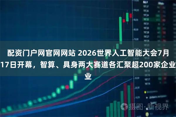 配资门户网官网网站 2026世界人工智能大会7月17日开幕，智算、具身两大赛道各汇聚超200家企业